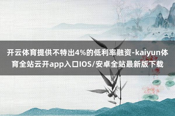 开云体育提供不特出4%的低利率融资-kaiyun体育全站云开app入口IOS/安卓全站最新版下载
