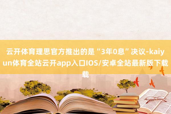 云开体育理思官方推出的是“3年0息”决议-kaiyun体育全站云开app入口IOS/安卓全站最新版下载