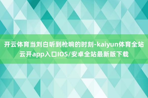 开云体育当刘白听到枪响的时刻-kaiyun体育全站云开app入口IOS/安卓全站最新版下载