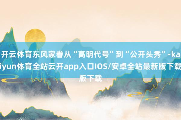开云体育东风家眷从“高明代号”到“公开头秀”-kaiyun体育全站云开app入口IOS/安卓全站最新版下载