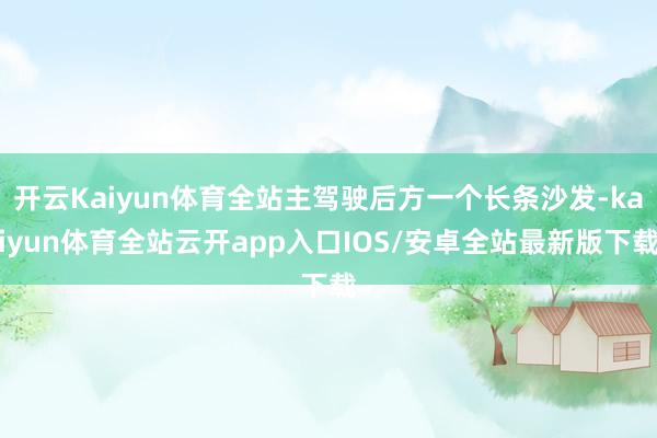 开云Kaiyun体育全站主驾驶后方一个长条沙发-kaiyun体育全站云开app入口IOS/安卓全站最新版下载