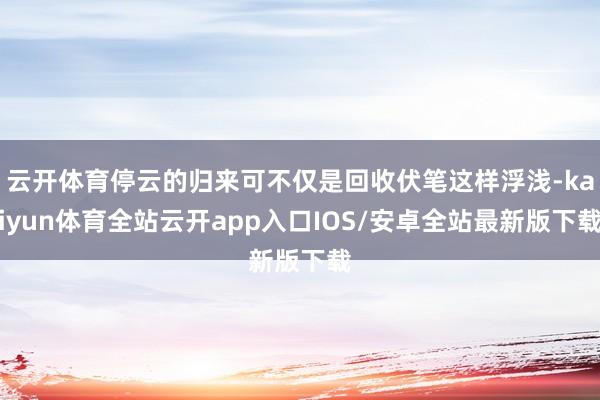 云开体育停云的归来可不仅是回收伏笔这样浮浅-kaiyun体育全站云开app入口IOS/安卓全站最新版下载