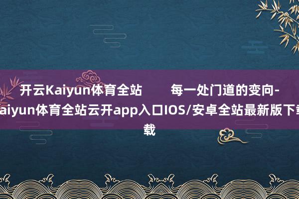 开云Kaiyun体育全站        每一处门道的变向-kaiyun体育全站云开app入口IOS/安卓全站最新版下载