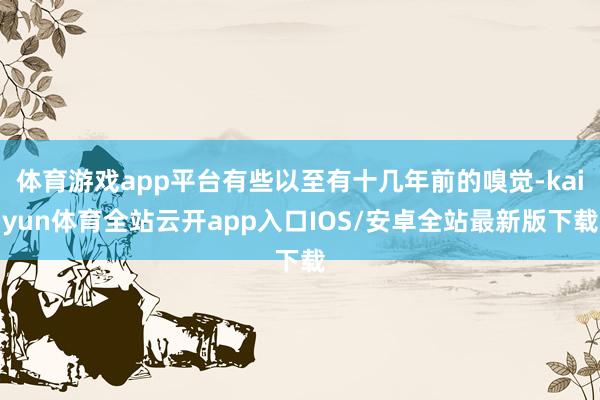 体育游戏app平台有些以至有十几年前的嗅觉-kaiyun体育全站云开app入口IOS/安卓全站最新版下载