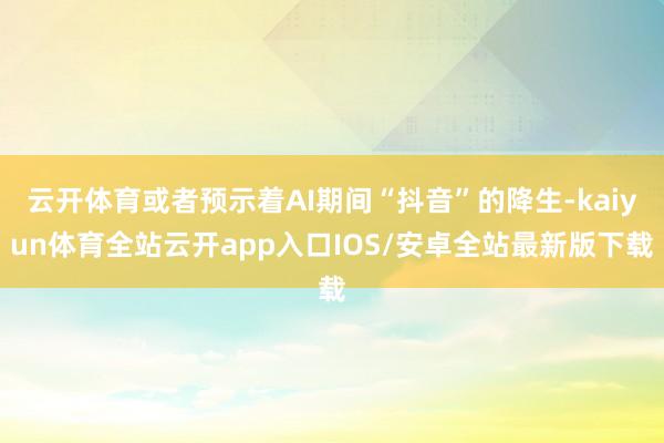 云开体育或者预示着AI期间“抖音”的降生-kaiyun体育全站云开app入口IOS/安卓全站最新版下载