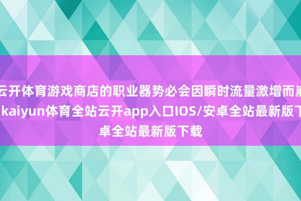 云开体育游戏商店的职业器势必会因瞬时流量激增而崩溃-kaiyun体育全站云开app入口IOS/安卓全站最新版下载