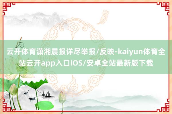 云开体育潇湘晨报详尽举报/反映-kaiyun体育全站云开app入口IOS/安卓全站最新版下载