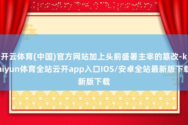 开云体育(中国)官方网站加上头前盛暑主宰的篡改-kaiyun体育全站云开app入口IOS/安卓全站最新版下载