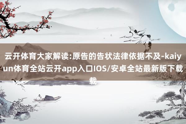 云开体育大家解读:原告的告状法律依据不及-kaiyun体育全站云开app入口IOS/安卓全站最新版下载