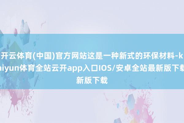 开云体育(中国)官方网站这是一种新式的环保材料-kaiyun体育全站云开app入口IOS/安卓全站最新版下载