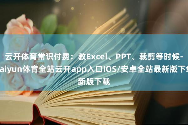 云开体育常识付费：教Excel、PPT、裁剪等时候-kaiyun体育全站云开app入口IOS/安卓全站最新版下载