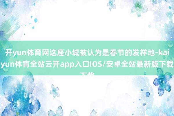 开yun体育网这座小城被认为是春节的发祥地-kaiyun体育全站云开app入口IOS/安卓全站最新版下载