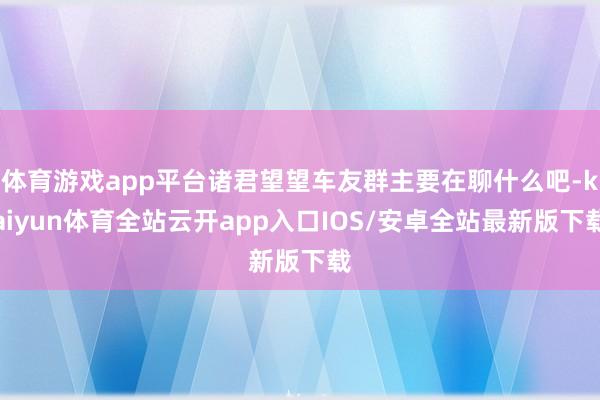 体育游戏app平台诸君望望车友群主要在聊什么吧-kaiyun体育全站云开app入口IOS/安卓全站最新版下载