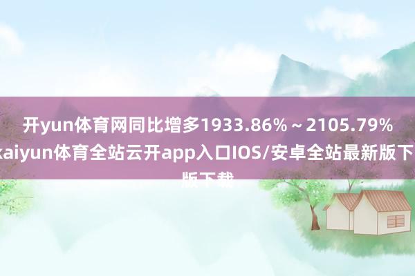 开yun体育网同比增多1933.86%～2105.79%-kaiyun体育全站云开app入口IOS/安卓全站最新版下载