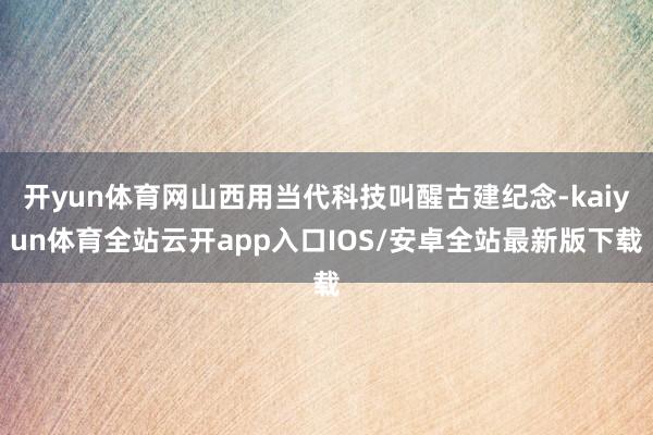 开yun体育网山西用当代科技叫醒古建纪念-kaiyun体育全站云开app入口IOS/安卓全站最新版下载