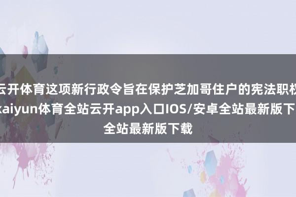 云开体育这项新行政令旨在保护芝加哥住户的宪法职权-kaiyun体育全站云开app入口IOS/安卓全站最新版下载