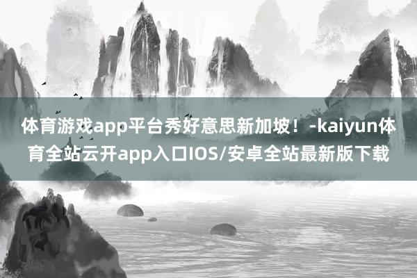 体育游戏app平台秀好意思新加坡!-kaiyun体育全站云开app入口IOS/安卓全站最新版下载