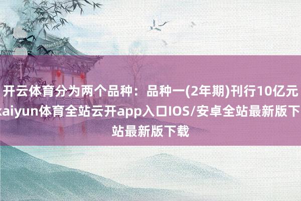 开云体育分为两个品种：品种一(2年期)刊行10亿元-kaiyun体育全站云开app入口IOS/安卓全站最新版下载