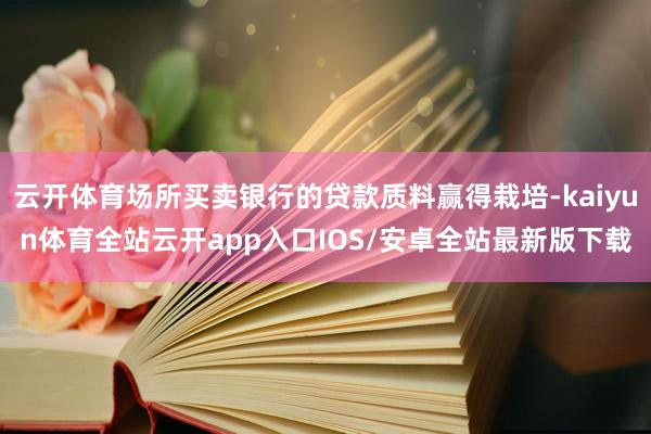 云开体育场所买卖银行的贷款质料赢得栽培-kaiyun体育全站云开app入口IOS/安卓全站最新版下载
