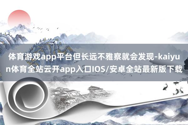 体育游戏app平台但长远不雅察就会发现-kaiyun体育全站云开app入口IOS/安卓全站最新版下载