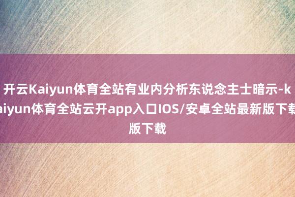 开云Kaiyun体育全站有业内分析东说念主士暗示-kaiyun体育全站云开app入口IOS/安卓全站最新版下载