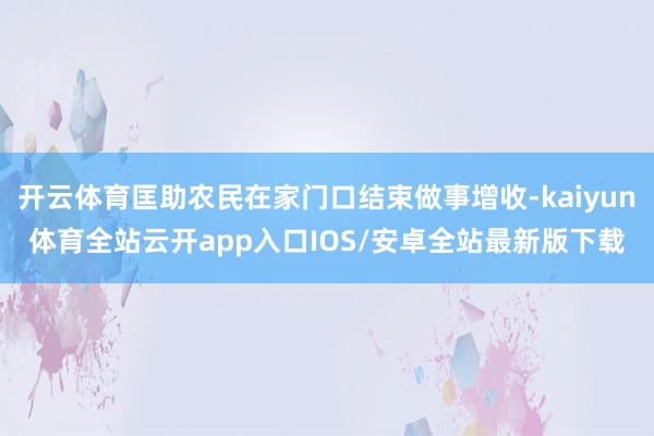 开云体育匡助农民在家门口结束做事增收-kaiyun体育全站云开app入口IOS/安卓全站最新版下载