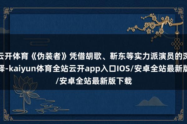 云开体育《伪装者》凭借胡歌、靳东等实力派演员的深湛演绎-kaiyun体育全站云开app入口IOS/安卓全站最新版下载