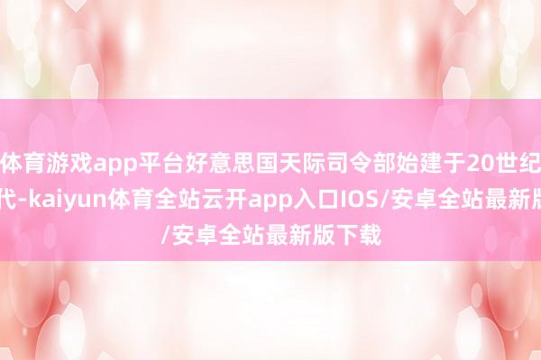 体育游戏app平台好意思国天际司令部始建于20世纪80年代-kaiyun体育全站云开app入口IOS/安卓全站最新版下载