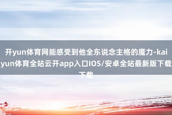 开yun体育网能感受到他全东说念主格的魔力-kaiyun体育全站云开app入口IOS/安卓全站最新版下载