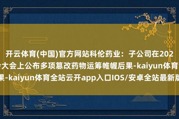 开云体育(中国)官方网站科伦药业：子公司在2025年欧洲肿瘤内科学会大会上公布多项篡改药物运筹帷幄后果-kaiyun体育全站云开app入口IOS/安卓全站最新版下载