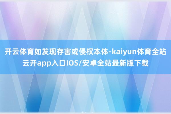 开云体育如发现存害或侵权本体-kaiyun体育全站云开app入口IOS/安卓全站最新版下载