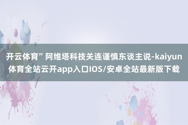 开云体育”阿维塔科技关连谨慎东谈主说-kaiyun体育全站云开app入口IOS/安卓全站最新版下载
