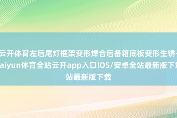 云开体育左后尾灯框架变形焊合后备箱底板变形生锈-kaiyun体育全站云开app入口IOS/安卓全站最新版下载