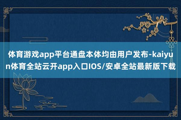 体育游戏app平台通盘本体均由用户发布-kaiyun体育全站云开app入口IOS/安卓全站最新版下载
