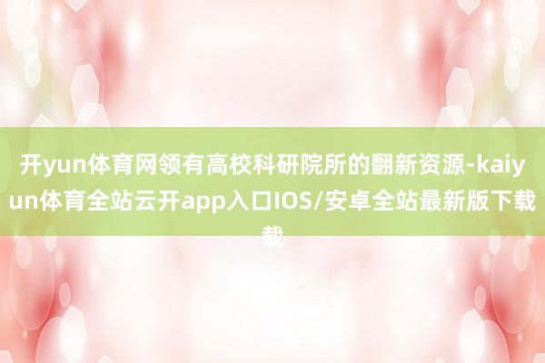 开yun体育网领有高校科研院所的翻新资源-kaiyun体育全站云开app入口IOS/安卓全站最新版下载