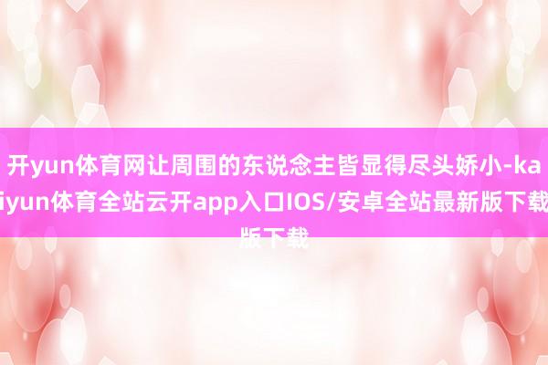 开yun体育网让周围的东说念主皆显得尽头娇小-kaiyun体育全站云开app入口IOS/安卓全站最新版下载
