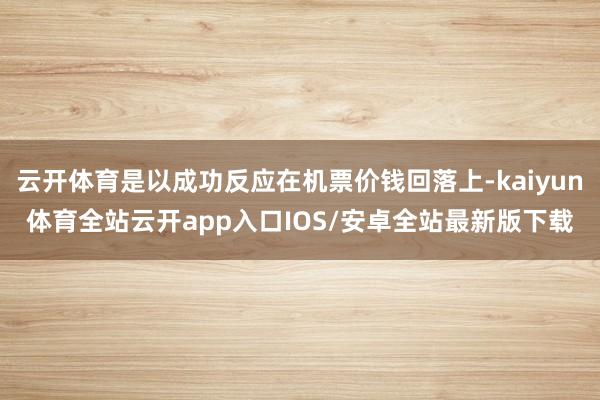 云开体育是以成功反应在机票价钱回落上-kaiyun体育全站云开app入口IOS/安卓全站最新版下载