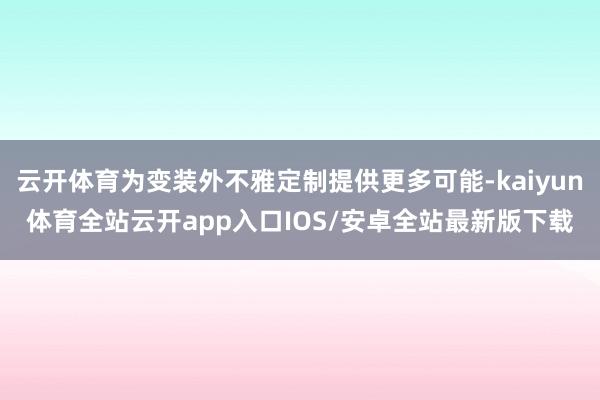 云开体育为变装外不雅定制提供更多可能-kaiyun体育全站云开app入口IOS/安卓全站最新版下载