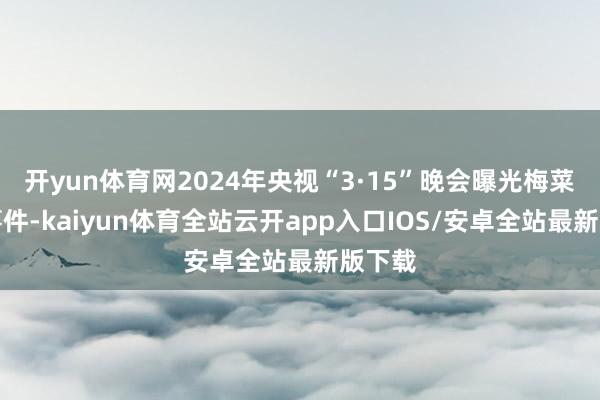 开yun体育网2024年央视“3·15”晚会曝光梅菜扣肉事件-kaiyun体育全站云开app入口IOS/安卓全站最新版下载