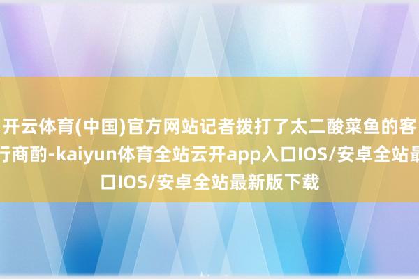 开云体育(中国)官方网站记者拨打了太二酸菜鱼的客服热线进行商酌-kaiyun体育全站云开app入口IOS/安卓全站最新版下载