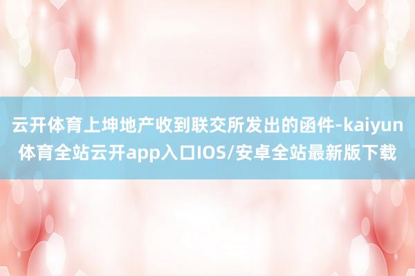 云开体育上坤地产收到联交所发出的函件-kaiyun体育全站云开app入口IOS/安卓全站最新版下载