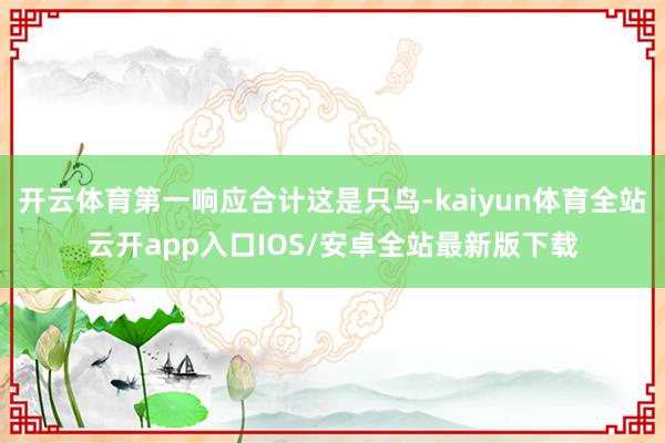 开云体育第一响应合计这是只鸟-kaiyun体育全站云开app入口IOS/安卓全站最新版下载