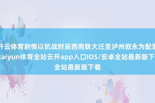 开云体育剧情以抗战时辰西南联大迁至泸州叙永为配景-kaiyun体育全站云开app入口IOS/安卓全站最新版下载