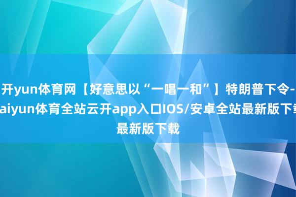 开yun体育网【好意思以“一唱一和”】特朗普下令-kaiyun体育全站云开app入口IOS/安卓全站最新版下载