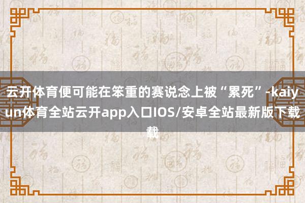 云开体育便可能在笨重的赛说念上被“累死”-kaiyun体育全站云开app入口IOS/安卓全站最新版下载
