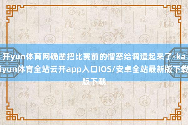 开yun体育网确凿把比赛前的憎恶给调遣起来了-kaiyun体育全站云开app入口IOS/安卓全站最新版下载