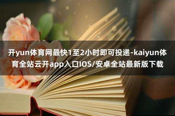 开yun体育网最快1至2小时即可投递-kaiyun体育全站云开app入口IOS/安卓全站最新版下载