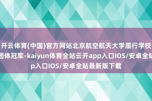 开云体育(中国)官方网站北京航空航天大学履行学校获高中须眉团体冠军-kaiyun体育全站云开app入口IOS/安卓全站最新版下载
