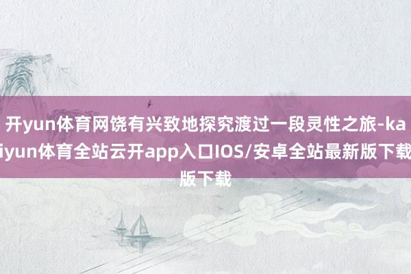 开yun体育网饶有兴致地探究渡过一段灵性之旅-kaiyun体育全站云开app入口IOS/安卓全站最新版下载