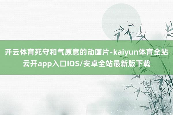 开云体育死守和气原意的动画片-kaiyun体育全站云开app入口IOS/安卓全站最新版下载